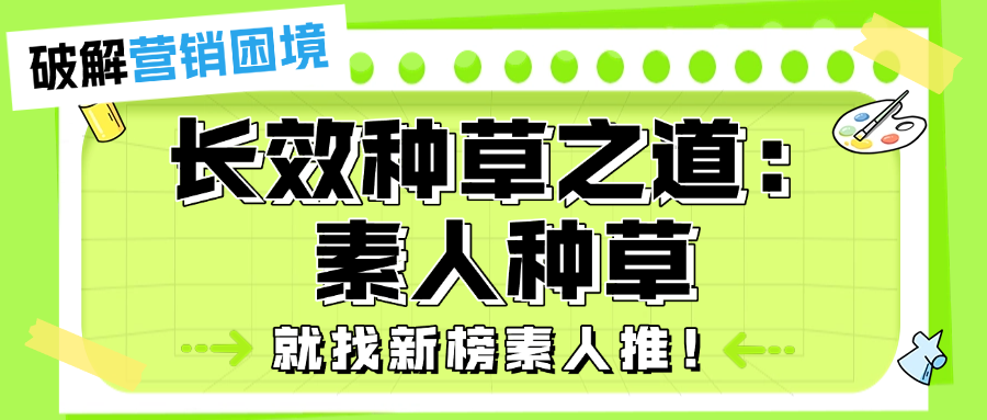 破局营销困境，长效种草之道：素人种草，就找新榜素人推