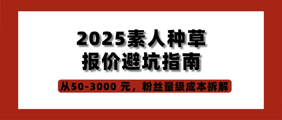 2025素人种草报价避坑：从50-3000 元，粉丝量级成本拆解