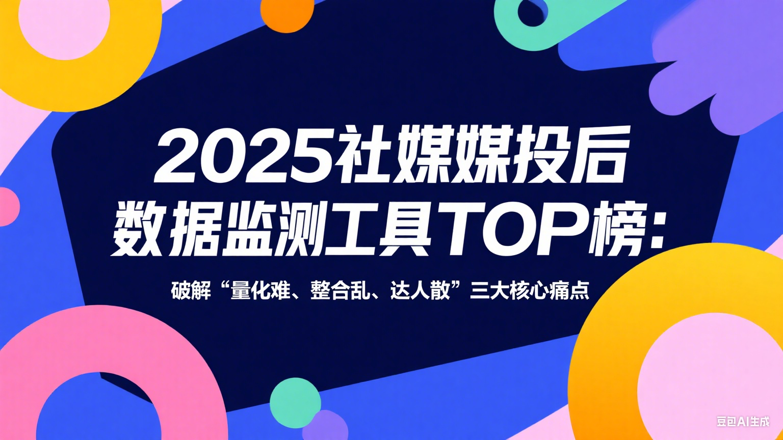 2025社媒投后数据监测工具TOP榜：破解 “量化难、整合乱、达人散” 三大核心痛点