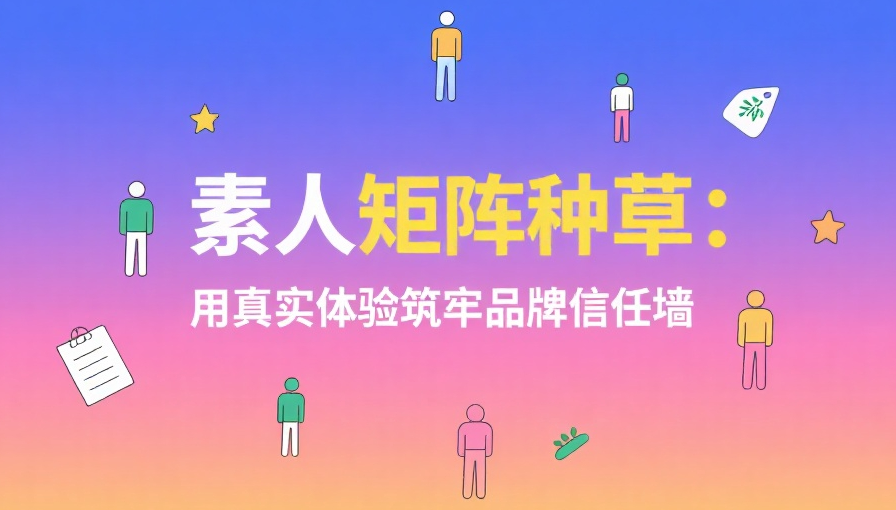 素人矩阵种草：用真实体验筑牢品牌信任墙