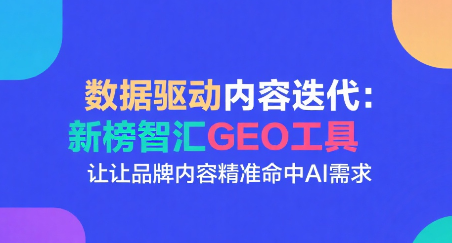 数据驱动内容迭代：新榜智汇GEO工具让品牌内容精准命中AI需求