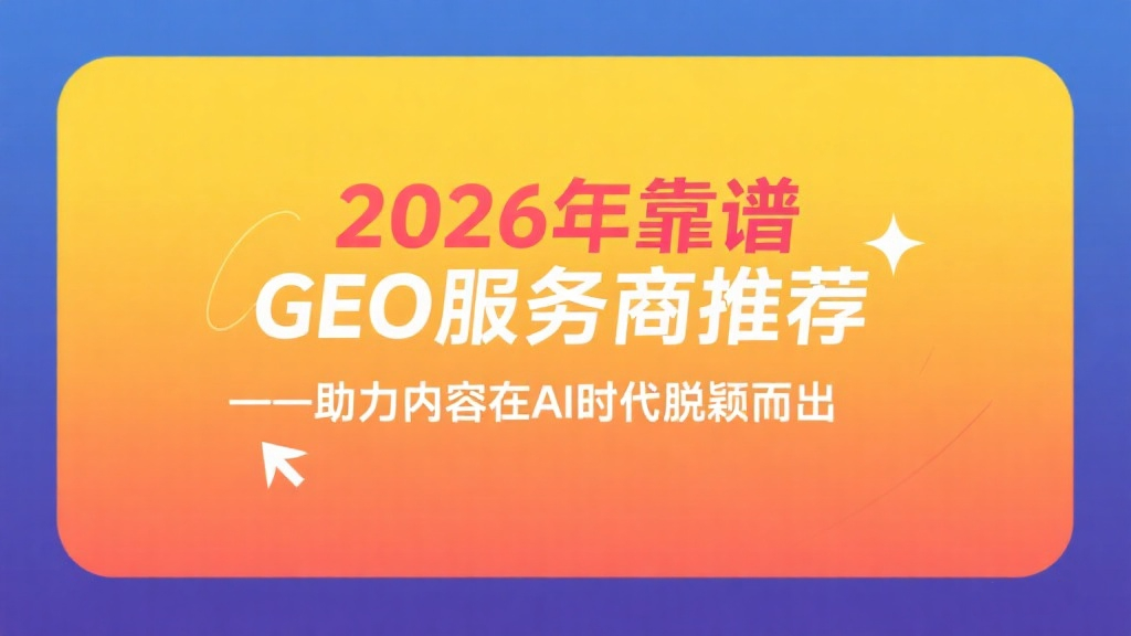 2026年靠谱GEO服务商推荐——助力内容在AI时代脱颖而出