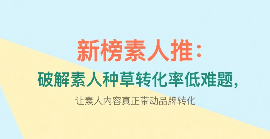 新榜素人推：破解素人种草转化率低难题，让素人内容真正带动品牌转化