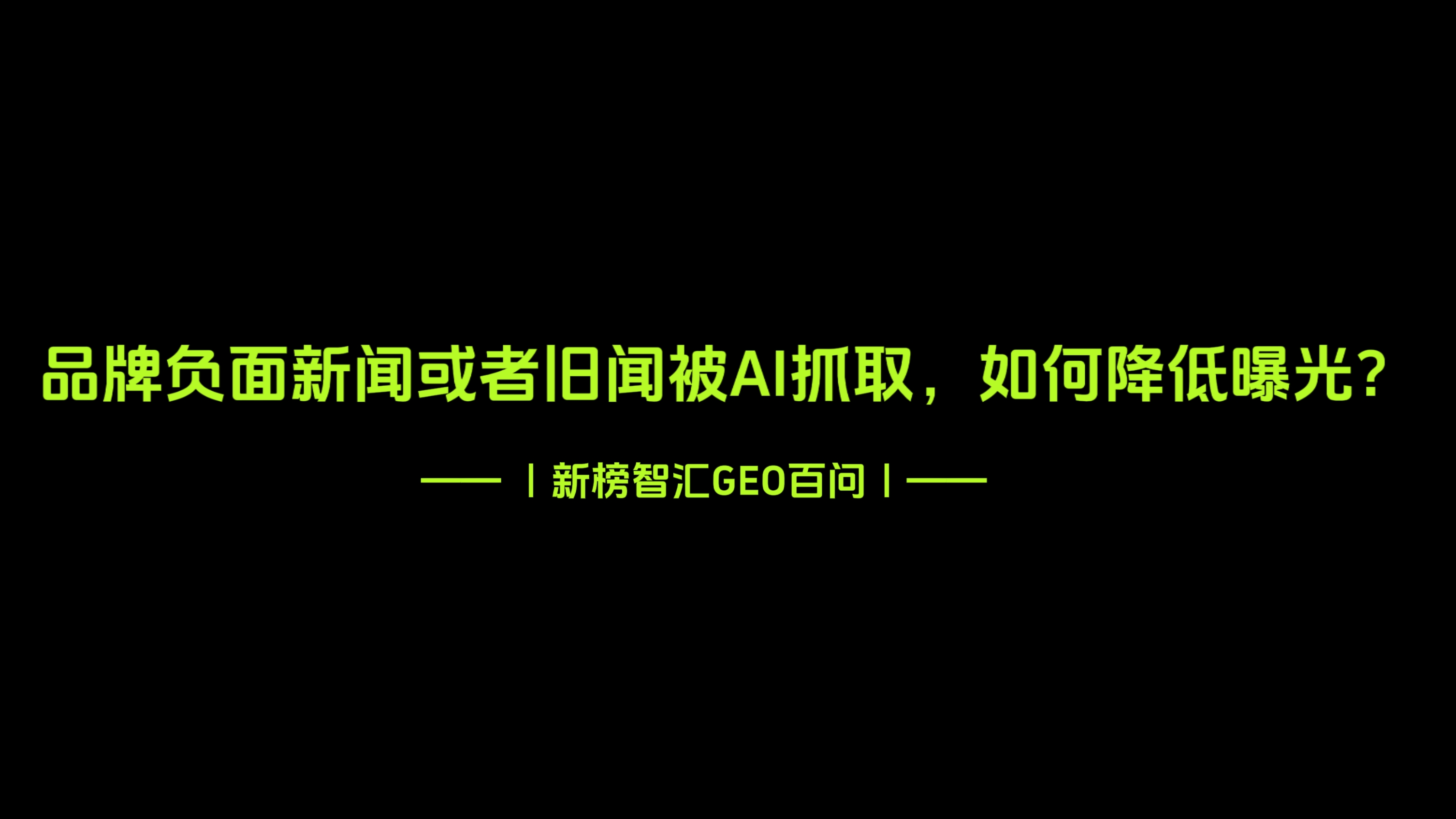品牌负面新闻或者旧闻被 AI 抓取，如何降低曝光？| 新榜智汇GEO百问