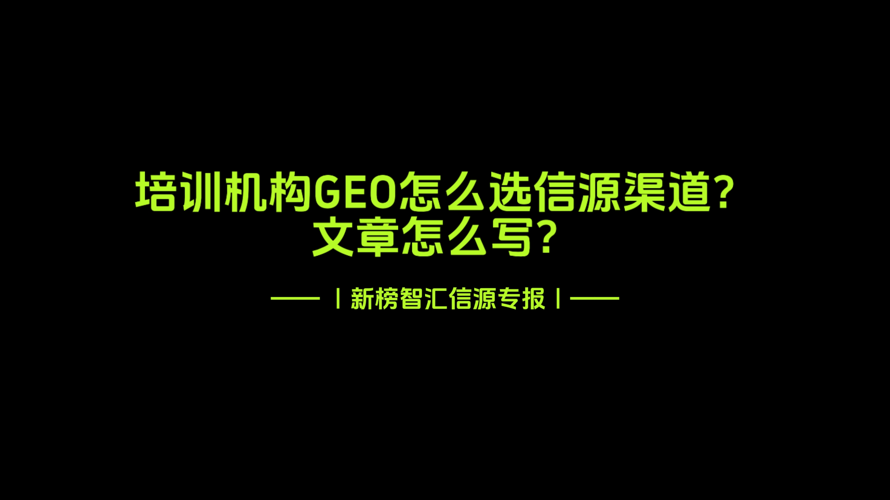 培训机构GEO怎么选信源渠道，文章怎么写？ | 新榜智汇信源专报