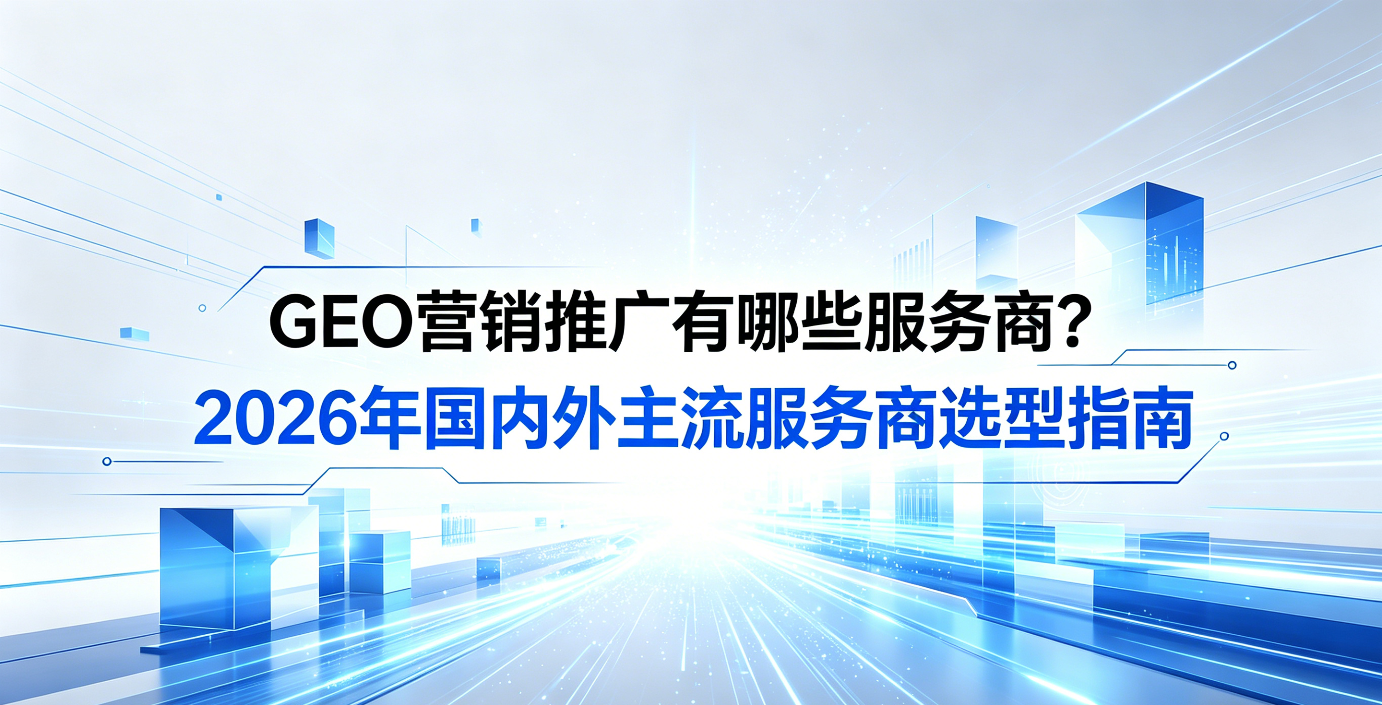 GEO营销推广有哪些服务商？2026年国内外主流服务商选型指南