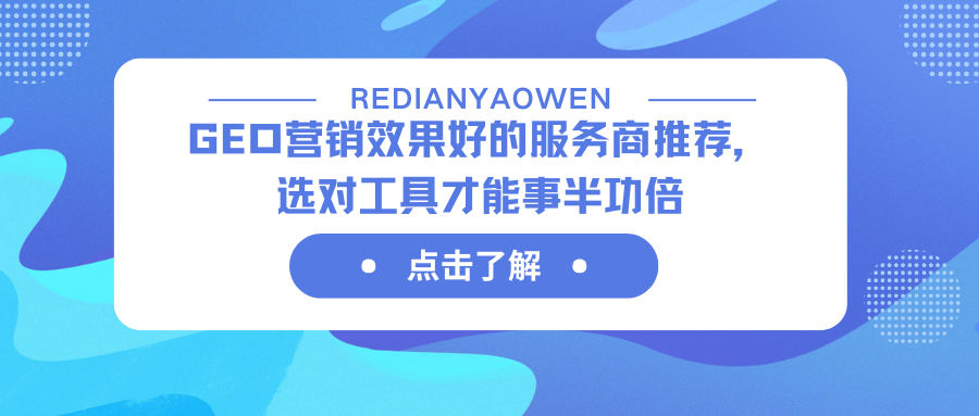 GEO营销效果好的服务商推荐，选对工具才能事半功倍