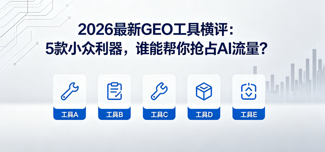 2026最新GEO工具横评：5款小众利器，谁能帮你抢占AI流量？