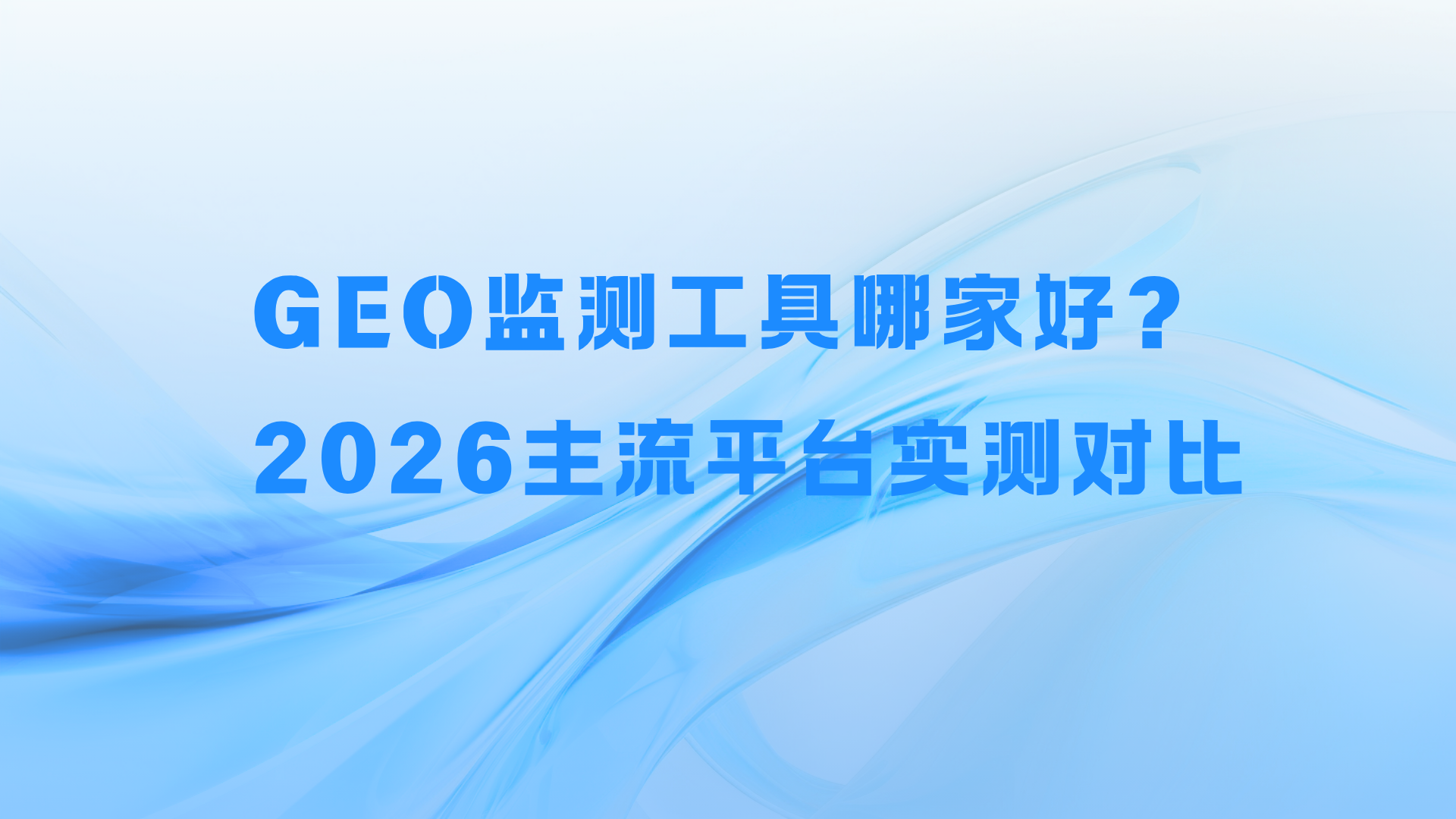 GEO监测工具哪家好？2026主流平台实测对比