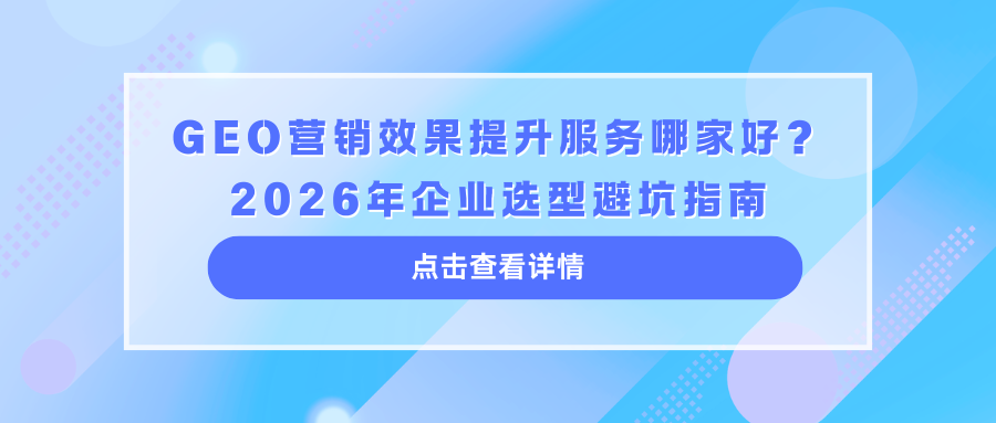 GEO营销效果提升服务哪家好？2026年企业选型避坑指南