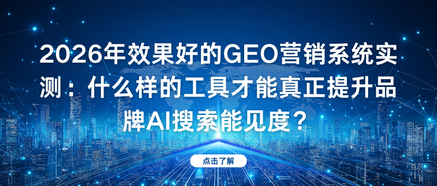 2026年效果好的GEO营销系统实测：什么样的工具才能真正提升品牌AI搜索能见度？