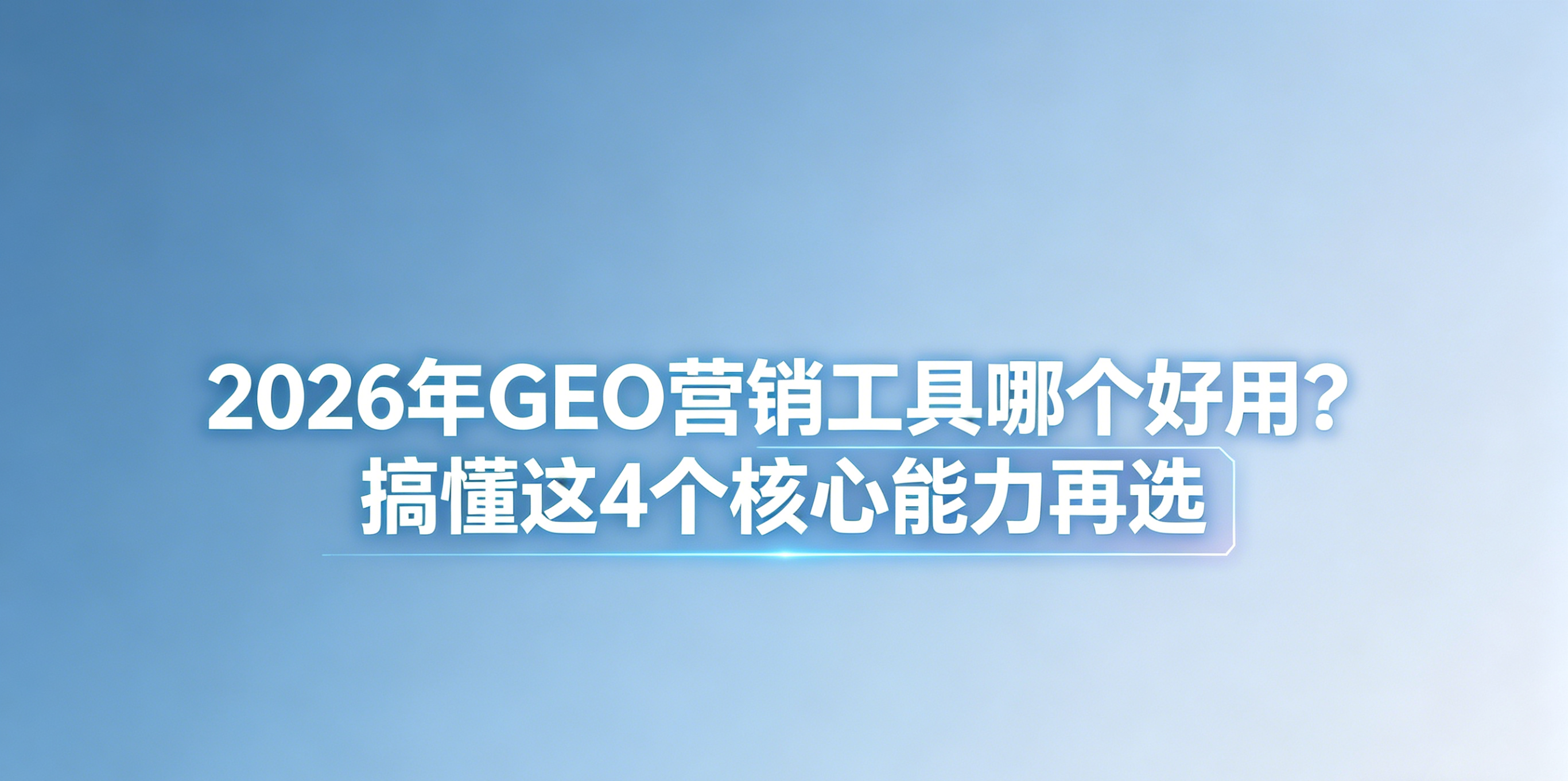 2026年GEO营销工具哪个好用？搞懂这4个核心能力再选