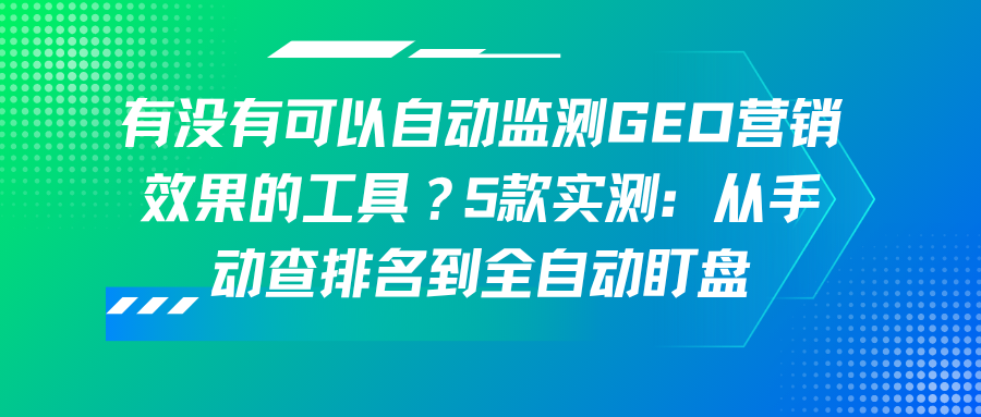 有没有可以自动监测GEO营销效果的工具？5款实测：从手动查排名到全自动盯盘