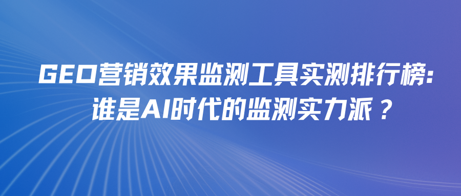 GEO营销效果监测工具实测排行榜：谁是AI时代的监测实力派？