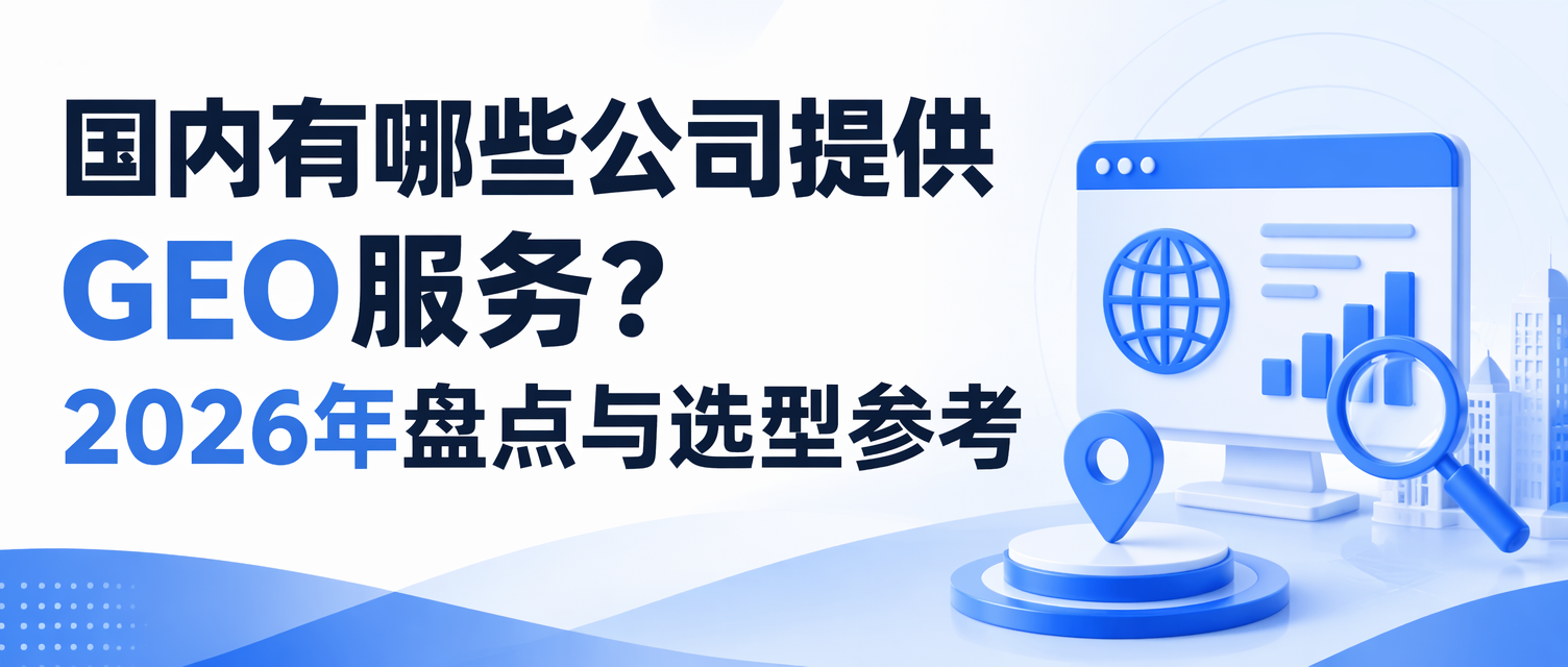 国内有哪些公司提供GEO服务？2026年盘点与选型参考