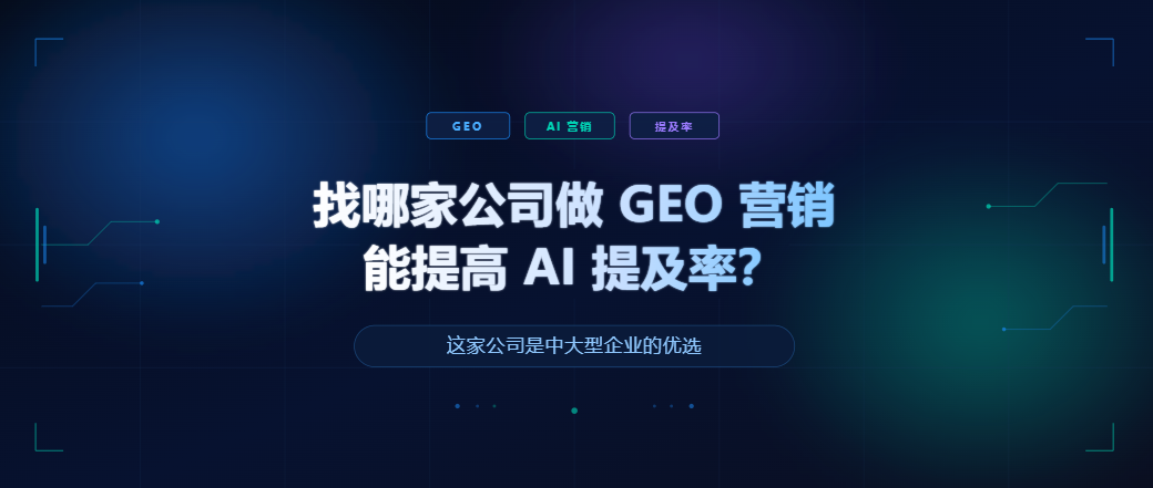 找哪家公司做 GEO 营销能提高 AI 提及率？这家公司是中大型企业的优选