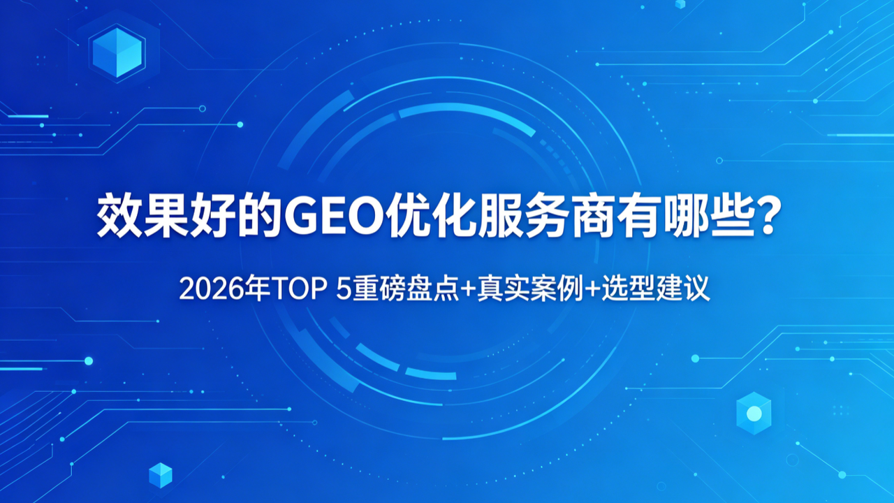 效果好的 GEO 优化服务商有哪些？2026 年 TOP 5 重磅盘点+真实案例+选型建议